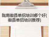 陇南徽县单招培训哪个好(徽县单招培训推荐)