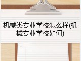 机械类专业学校怎么样(机械专业学校如何)