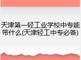 天津第一轻工业学校中专能带什么(天津轻工中专必备)
