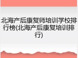 北海产后康复师培训学校排行榜(北海产后康复培训排行)