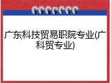 广东科技贸易职院专业(广科贸专业)