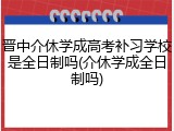 晋中介休学成高考补习学校是全日制吗(介休学成全日制吗)