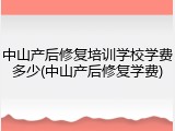 中山产后修复培训学校学费多少(中山产后修复学费)