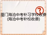厦门海沧中考补习学校收费(海沧中考补校收费)