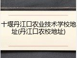 十堰丹江口农业技术学校地址(丹江口农校地址)