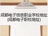 成都电子信息职业学校地址(成都电子职校地址)