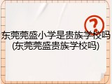 东莞莞盛小学是贵族学校吗(东莞莞盛贵族学校吗)