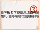 自考报名学校信息填错有影响吗(自考填错校信息影响)