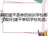 朝阳建平县单招培训学校哪个最好(建平单招学校优选)