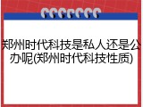 郑州时代科技是私人还是公办呢(郑州时代科技性质)