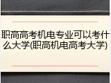 职高高考机电专业可以考什么大学(职高机电高考大学)