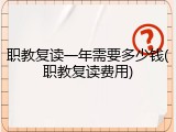 职教复读一年需要多少钱(职教复读费用)