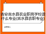 吉安吉水县农业职高学校读什么专业(吉水县农职专业)