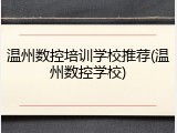温州数控培训学校推荐(温州数控学校)