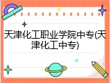 天津化工职业学院中专(天津化工中专)