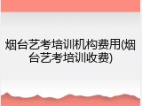 烟台艺考培训机构费用(烟台艺考培训收费)