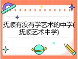 抚顺有没有学艺术的中学(抚顺艺术中学)