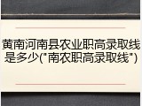黄南河南县农业职高录取线是多少("南农职高录取线")