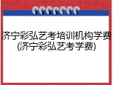 济宁彩弘艺考培训机构学费(济宁彩弘艺考学费)