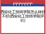 西安化工技师学院怎么样好不好(西安化工技师学院评价)
