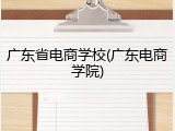 广东省电商学校(广东电商学院)