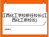 江西化工学校新任校长(江西化工新校长)