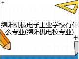 绵阳机械电子工业学校有什么专业(绵阳机电校专业)