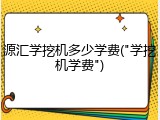 源汇学挖机多少学费("学挖机学费")