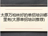 太原万柏林好的单招培训哪里有(太原单招培训推荐)