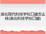 湖北现代科技学校口碑怎么样(湖北科技学校口碑)