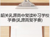 韶关乳源高中复读补习学校学费(乳源高复学费)
