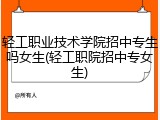 轻工职业技术学院招中专生吗女生(轻工职院招中专女生)