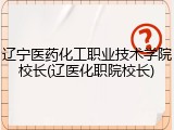 辽宁医药化工职业技术学院校长(辽医化职院校长)