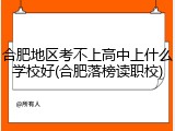 合肥地区考不上高中上什么学校好(合肥落榜读职校)
