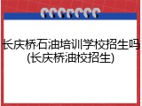 长庆桥石油培训学校招生吗(长庆桥油校招生)