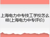 上海电力中专技工学校怎么样(上海电力中专评价)
