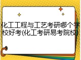 化工工程与工艺考研哪个学校好考(化工考研易考院校)