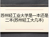 苏州轻工业大学是一本还是二本(苏州轻工大几本)