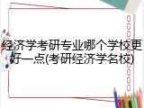 经济学考研专业哪个学校更好一点(考研经济学名校)