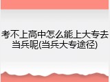 考不上高中怎么能上大专去当兵呢(当兵大专途径)