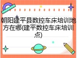 朝阳建平县数控车床培训地方在哪(建平数控车床培训点)