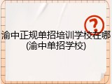 渝中正规单招培训学校在哪(渝中单招学校)