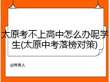 太原考不上高中怎么办呢学生(太原中考落榜对策)