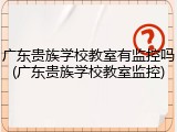 广东贵族学校教室有监控吗(广东贵族学校教室监控)