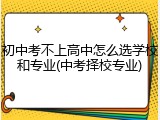 初中考不上高中怎么选学校和专业(中考择校专业)