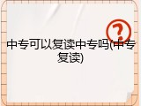 中专可以复读中专吗(中专复读)