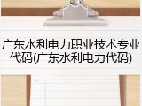 广东水利电力职业技术专业代码(广东水利电力代码)