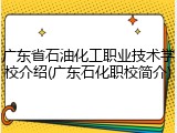 广东省石油化工职业技术学校介绍(广东石化职校简介)