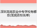 深圳龙岗农业中专学校有哪些(龙岗农校名单)