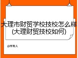 大理市财贸学校技校怎么样(大理财贸技校如何)